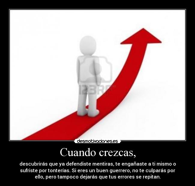 Cuando crezcas, - descubrirás que ya defendiste mentiras, te engañaste a ti mismo o
sufriste por tonterías. Si eres un buen guerrero, no te culparás por
ello, pero tampoco dejarás que tus errores se repitan.