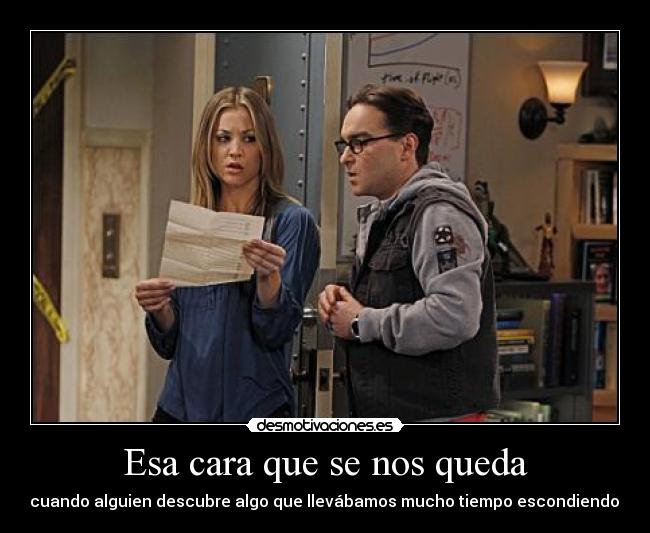 Esa cara que se nos queda - cuando alguien descubre algo que llevábamos mucho tiempo escondiendo.