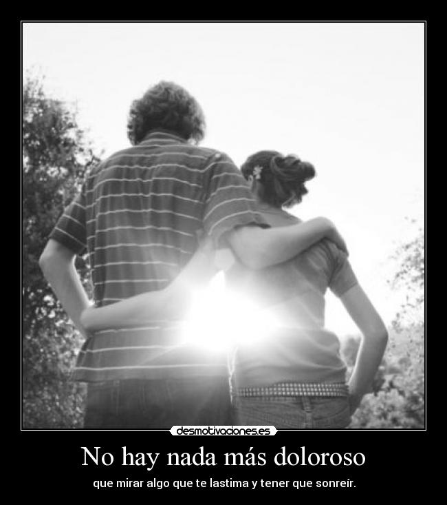 No hay nada más doloroso - que mirar algo que te lastima y tener que sonreír.