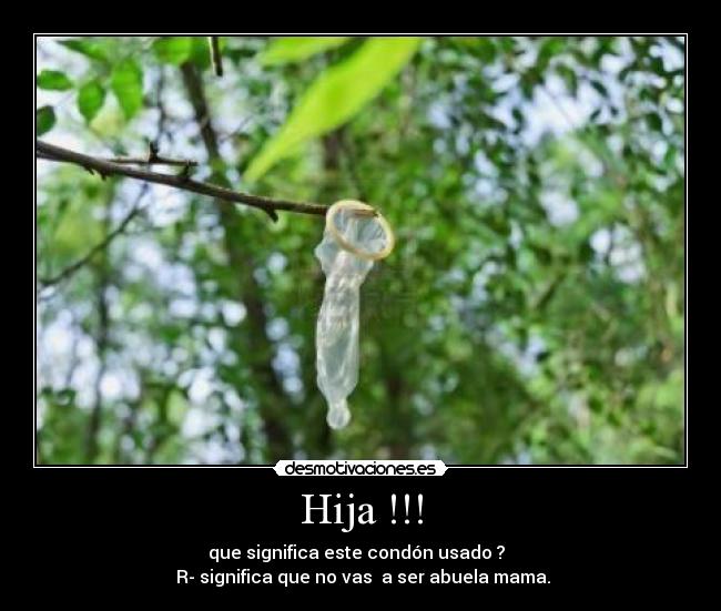 Hija !!! - que significa este condón usado ?
R- significa que no vas a ser abuela mama.