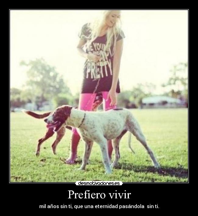 Prefiero vivir - mil años sin ti, que una eternidad pasándola sin ti.