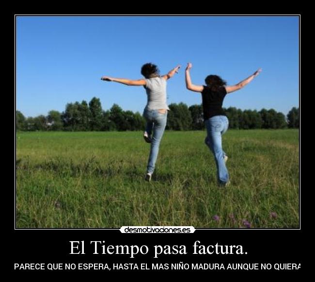 El Tiempo pasa factura. - PARECE QUE NO ESPERA, HASTA EL MAS NIÑO MADURA AUNQUE NO QUIERA