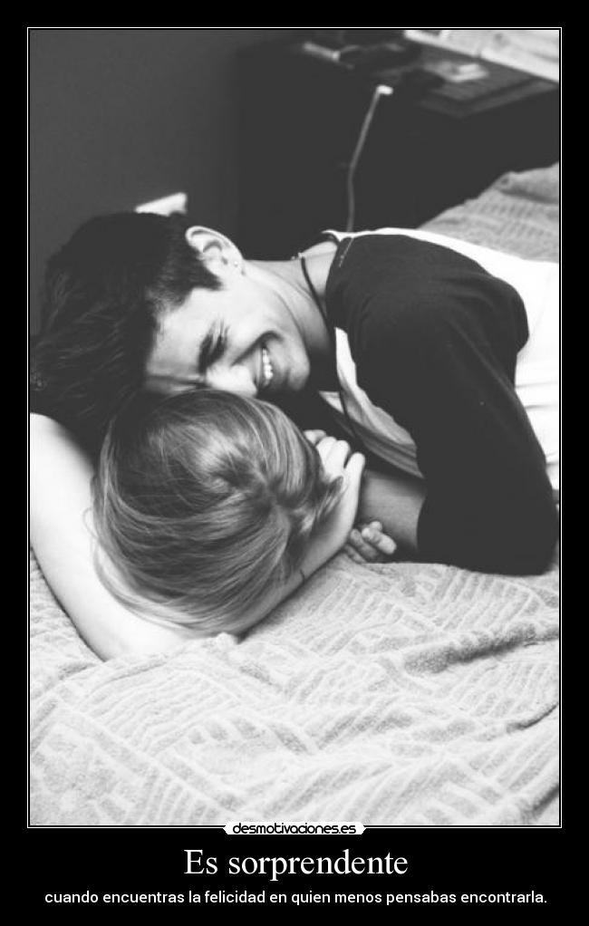 Es sorprendente - cuando encuentras la felicidad en quien menos pensabas encontrarla.