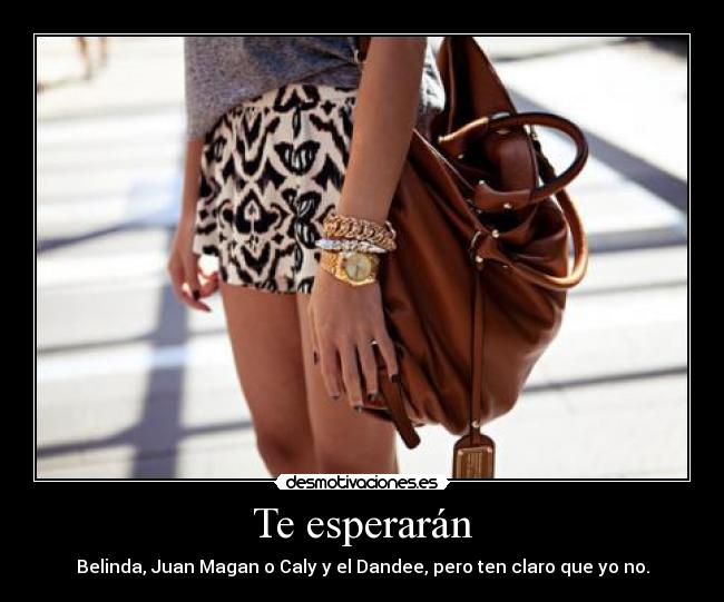 Te esperarán - Belinda, Juan Magan o Caly y el Dandee, pero ten claro que yo no.