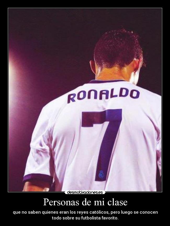 Personas de mi clase - que no saben quienes eran los reyes católicos, pero luego se conocen
todo sobre su futbolista favorito.