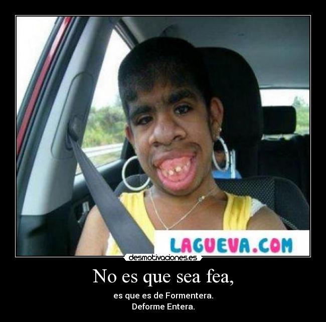 No es que sea fea, - es que es de Formentera.
Deforme Entera.