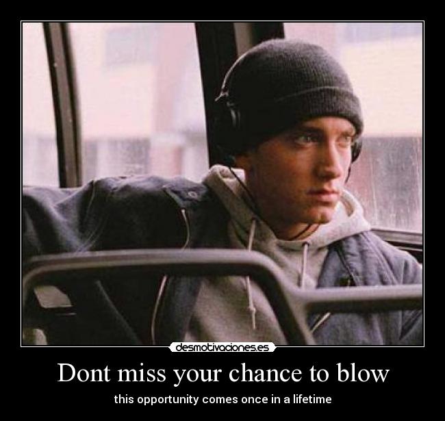 Dont miss your chance to blow -