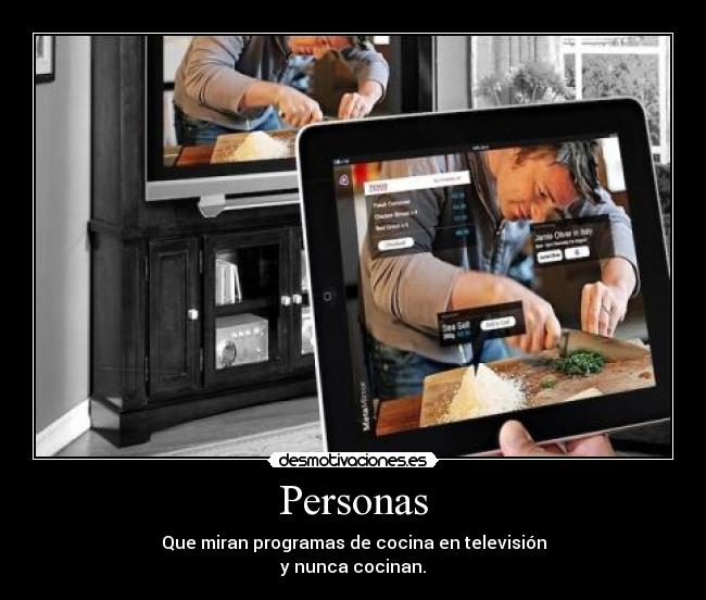 Personas - Que miran programas de cocina en televisión
y nunca cocinan.