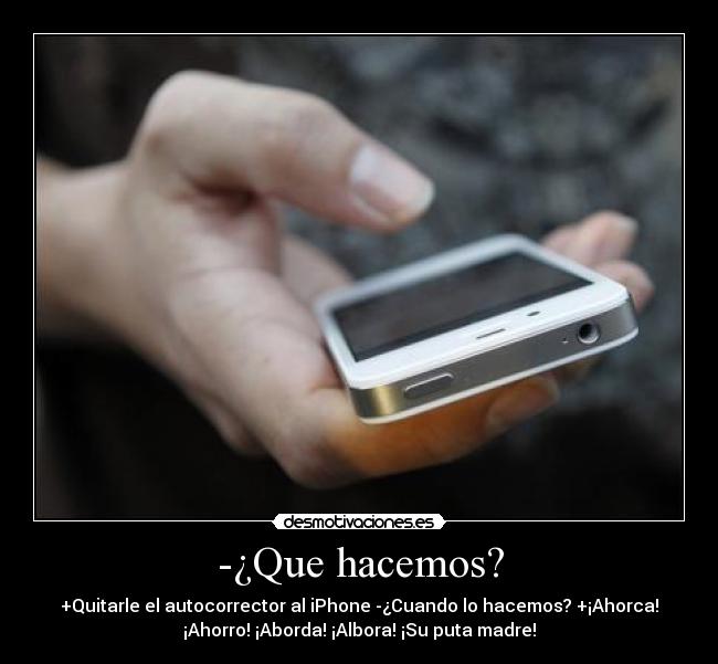 -¿Que hacemos? - +Quitarle el autocorrector al iPhone -¿Cuando lo hacemos? +¡Ahorca!
¡Ahorro! ¡Aborda! ¡Albora! ¡Su puta madre!