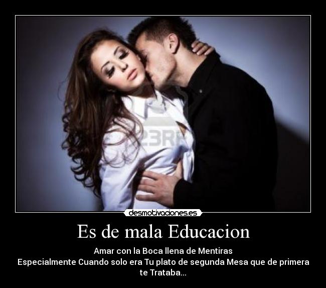 Es de mala Educacion - Amar con la Boca llena de Mentiras
Especialmente Cuando solo era Tu plato de segunda Mesa que de primera te Trataba...