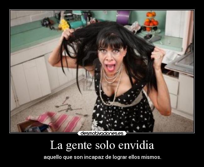 La gente solo envidia - aquello que son incapaz de lograr ellos mismos.