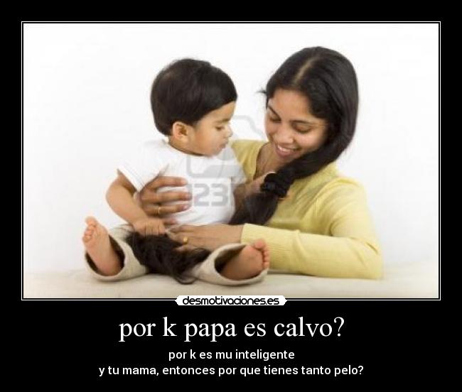 por k papa es calvo? - por k es mu inteligente
y tu mama, entonces por que tienes tanto pelo?