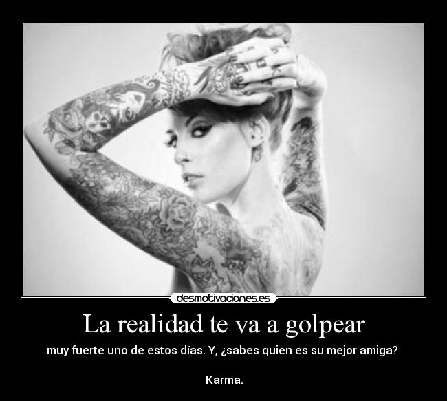 La realidad te va a golpear - muy fuerte uno de estos días. Y, ¿sabes quien es su mejor amiga?
Karma.