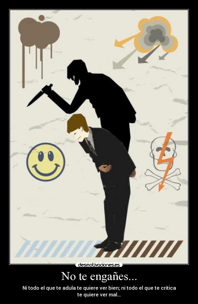 No te engañes... - Ni todo el que te adula te quiere ver bien; ni todo el que te critica te quiere ver mal...