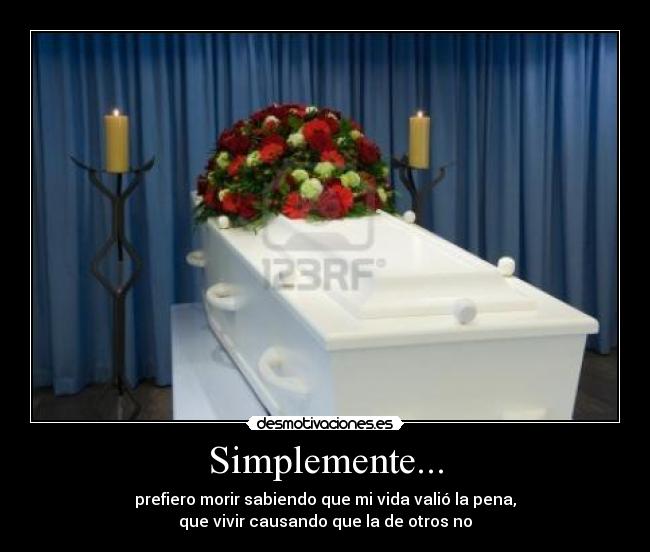 Simplemente... - prefiero morir sabiendo que mi vida valió la pena,
que vivir causando que la de otros no