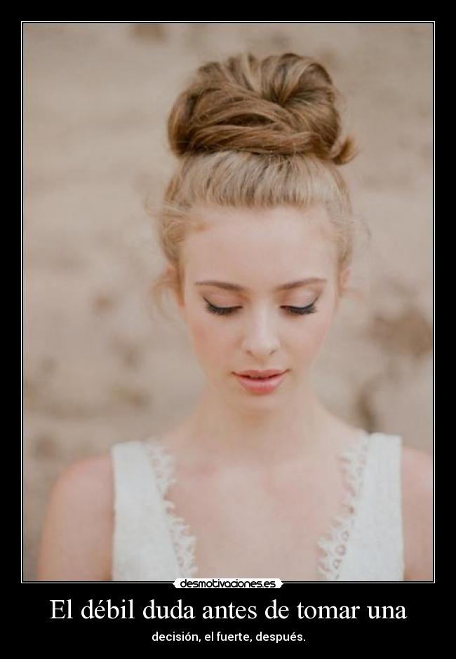 El débil duda antes de tomar una - decisión, el fuerte, después.
