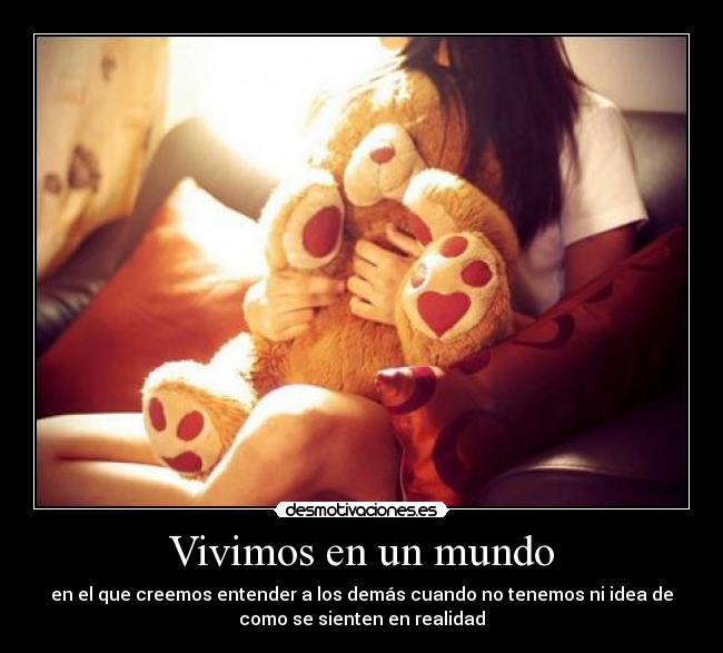 Vivimos en un mundo - en el que creemos entender a los demás cuando no tenemos ni idea de
como se sienten en realidad