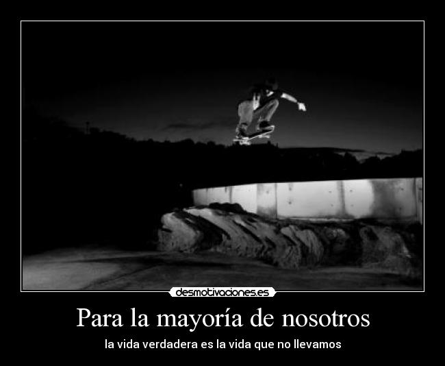 Para la mayoría de nosotros - la vida verdadera es la vida que no llevamos