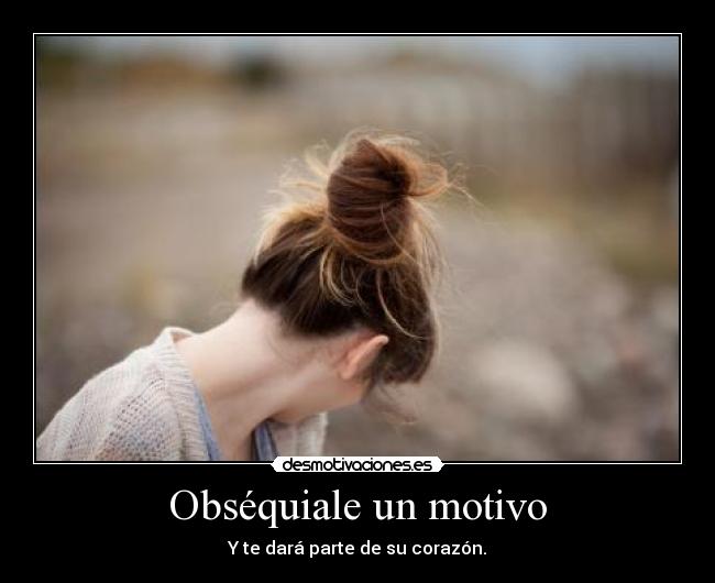 Obséquiale un motivo - Y te dará parte de su corazón.