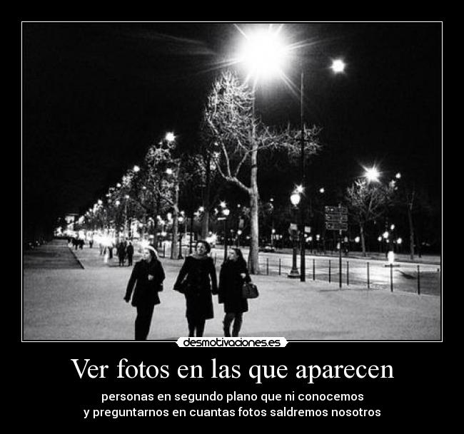 Ver fotos en las que aparecen - personas en segundo plano que ni conocemos
y preguntarnos en cuantas fotos saldremos nosotros