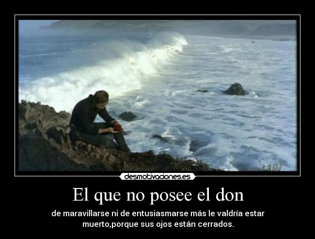 El que no posee el don - de maravillarse ni de entusiasmarse más le valdría estar
muerto,porque sus ojos están cerrados.