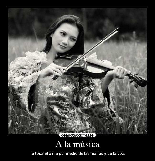 A la música - la toca el alma por medio de las manos y de la voz.