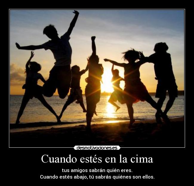 Cuando estés en la cima - tus amigos sabrán quién eres.
Cuando estés abajo, tú sabrás quiénes son ellos.