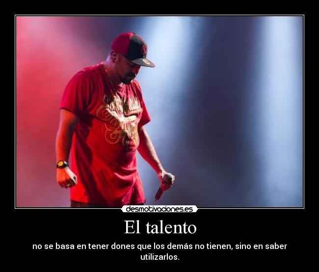 El talento - no se basa en tener dones que los demás no tienen, sino en saber utilizarlos.