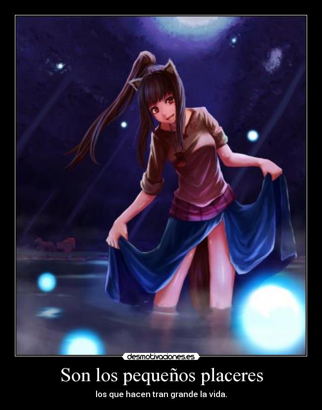 Son los pequeños placeres - los que hacen tran grande la vida.