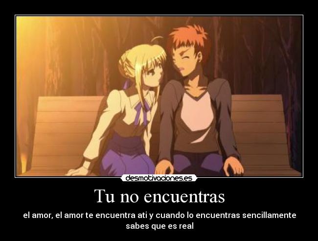 Tu no encuentras - el amor, el amor te encuentra ati y cuando lo encuentras sencillamente
sabes que es real