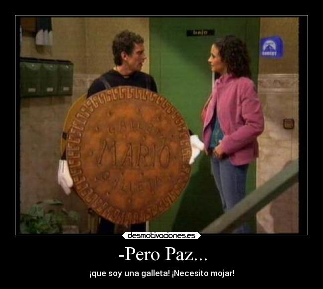 -Pero Paz... - ¡que soy una galleta! ¡Necesito mojar!