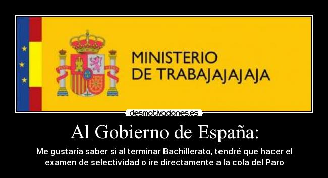 Al Gobierno de España: - Me gustaría saber si al terminar Bachillerato, tendré que hacer el
examen de selectividad o ire directamente a la cola del Paro