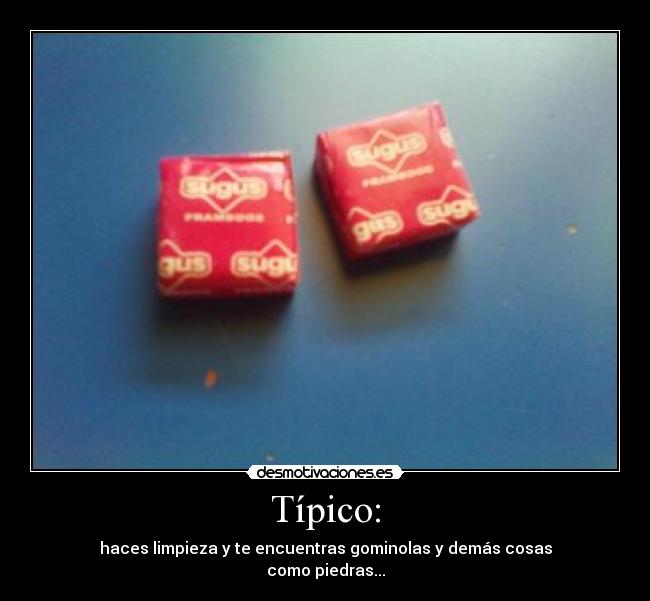 Típico: - haces limpieza y te encuentras gominolas y demás cosas
como piedras...