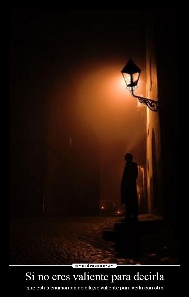 Si no eres valiente para decirla - que estas enamorado de ella,se valiente para verla con otro