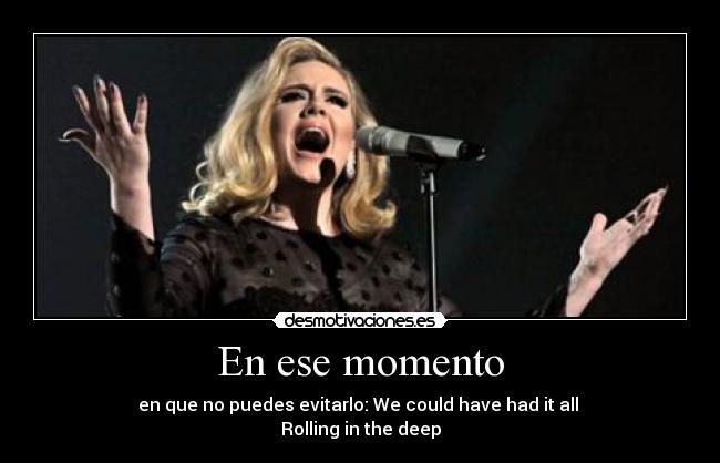 En ese momento - en que no puedes evitarlo: We could have had it all 
Rolling in the deep