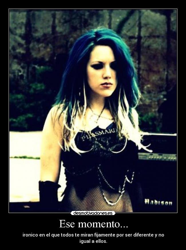 Ese momento... - ironico en el que todos te miran fijamente por ser diferente y no igual a ellos.