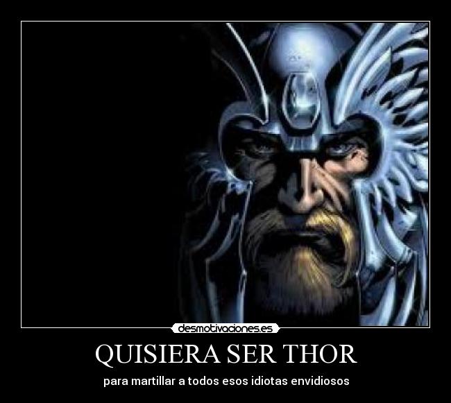 QUISIERA SER THOR - para martillar a todos esos idiotas envidiosos