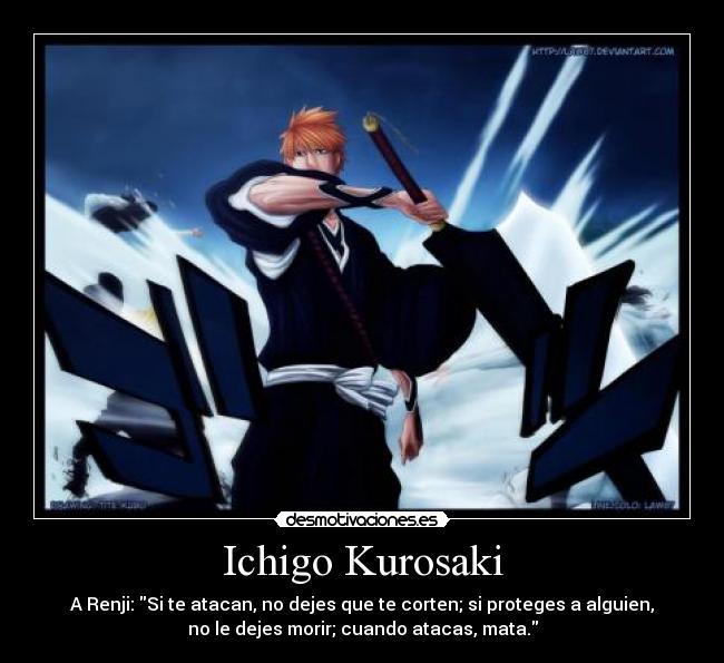 Ichigo Kurosaki - A Renji: Si te atacan, no dejes que te corten; si proteges a alguien,
no le dejes morir; cuando atacas, mata.