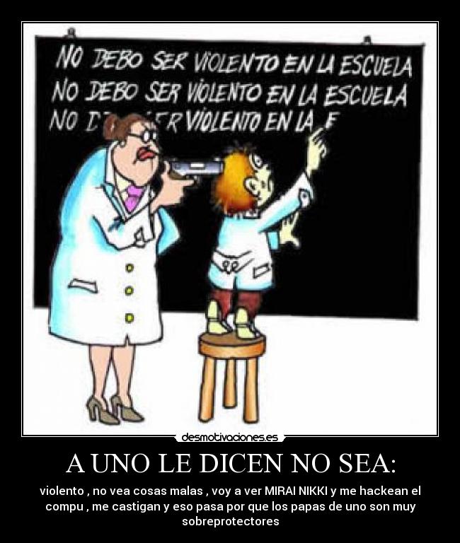 A UNO LE DICEN NO SEA: - violento , no vea cosas malas , voy a ver MIRAI NIKKI y me hackean el
compu , me castigan y eso pasa por que los papas de uno son muy
sobreprotectores