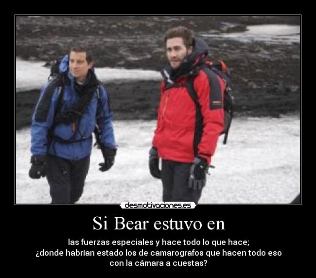 Si Bear estuvo en - las fuerzas especiales y hace todo lo que hace;
¿donde habrían estado los de camarografos que hacen todo eso
con la cámara a cuestas?