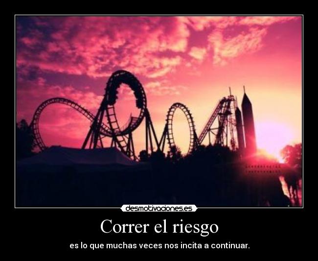 Correr el riesgo - es lo que muchas veces nos incita a continuar.