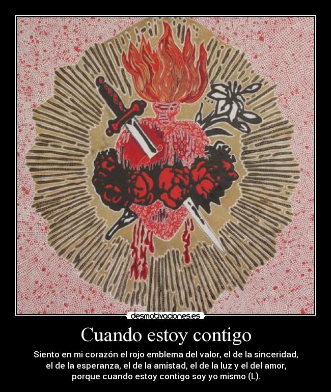 Cuando estoy contigo - Siento en mi corazón el rojo emblema del valor, el de la sinceridad,
el de la esperanza, el de la amistad, el de la luz y el del amor,
porque cuando estoy contigo soy yo mismo (L).