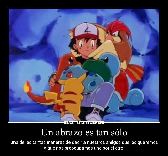 Un abrazo es tan sólo - una de las tantas maneras de decir a nuestros amigos que los queremos
y que nos preocupamos uno por el otro.