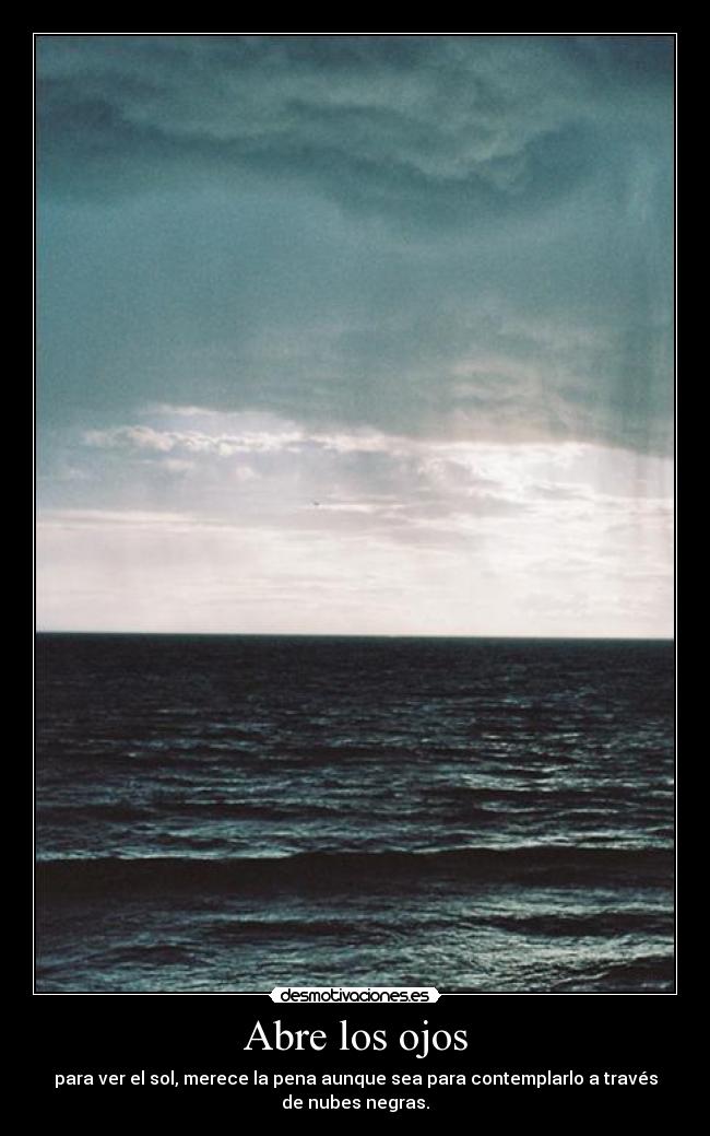 Abre los ojos - para ver el sol, merece la pena aunque sea para contemplarlo a través
de nubes negras.