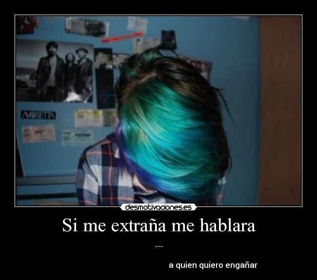 Si me extraña me hablara - ....

                                                        a quien quiero engañar