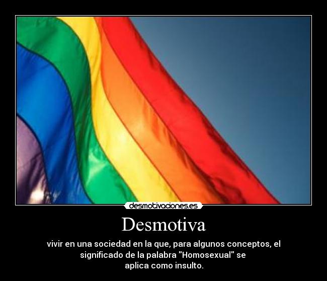 Desmotiva - vivir en una sociedad en la que, para algunos conceptos, el
significado de la palabra Homosexual se 
aplica como insulto.
