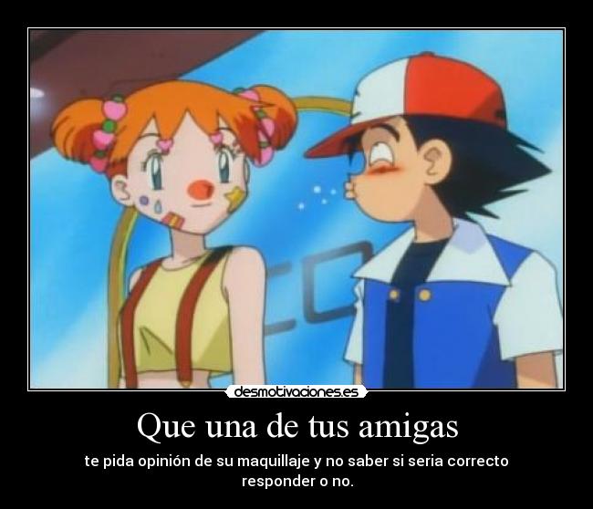 Que una de tus amigas - te pida opinión de su maquillaje y no saber si seria correcto responder o no.