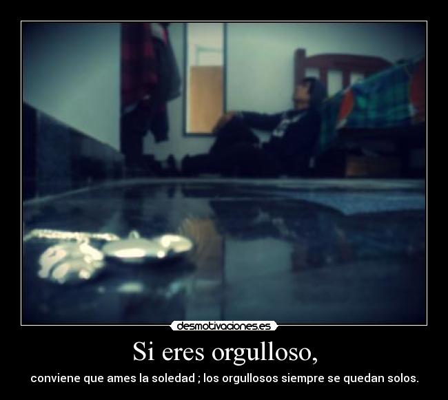 Si eres orgulloso, - conviene que ames la soledad ; los orgullosos siempre se quedan solos.