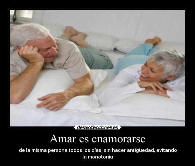 Amar es enamorarse - de la misma persona todos los días, sin hacer antigüedad, evitando la monotonía