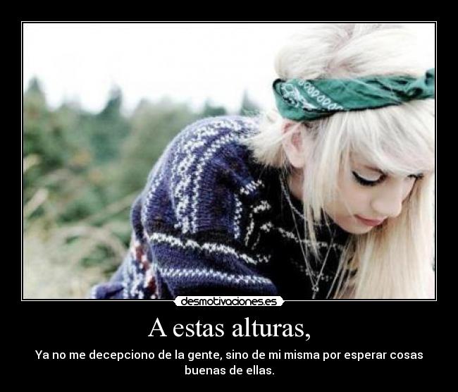 A estas alturas, - Ya no me decepciono de la gente, sino de mi misma por esperar cosas
buenas de ellas.